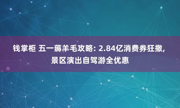 钱掌柜 五一薅羊毛攻略: 2.84亿消费券狂撒, 景区演出自驾游全优惠