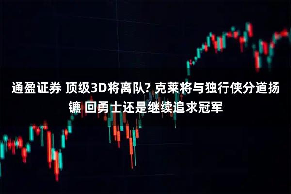 通盈证券 顶级3D将离队? 克莱将与独行侠分道扬镳 回勇士还是继续追求冠军