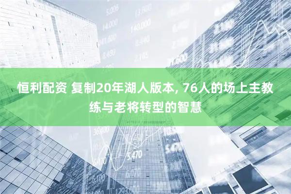 恒利配资 复制20年湖人版本, 76人的场上主教练与老将转型的智慧