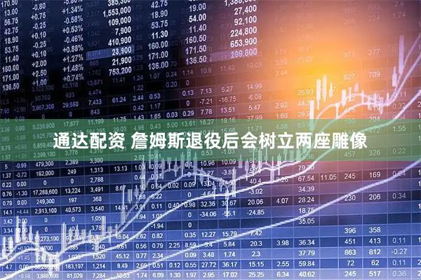通达配资 詹姆斯退役后会树立两座雕像