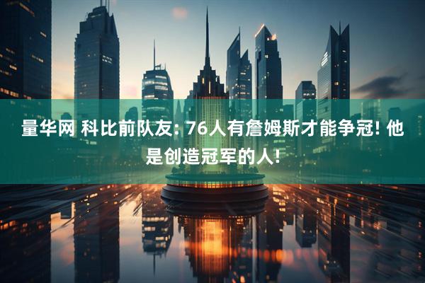 量华网 科比前队友: 76人有詹姆斯才能争冠! 他是创造冠军的人!